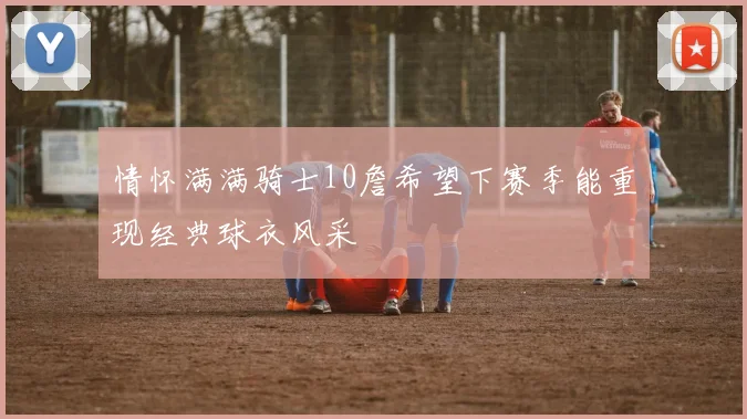 情怀满满骑士10詹希望下赛季能重现经典球衣风采