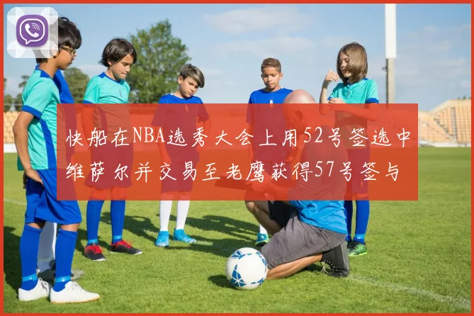 快船在NBA选秀大会上用52号签选中维萨尔并交易至老鹰获得57号签与现金补偿