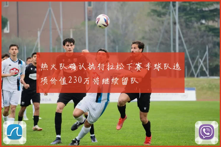 热火队确认执行拉松下赛季球队选项价值230万将继续留队