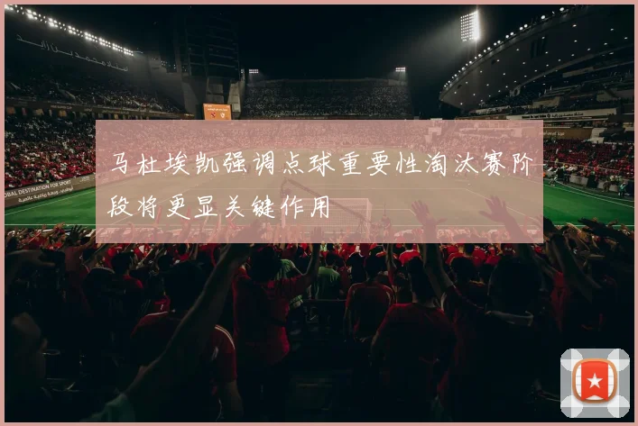 马杜埃凯强调点球重要性淘汰赛阶段将更显关键作用