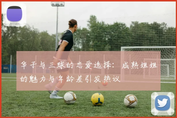 华子与三球的恋爱选择：成熟姐姐的魅力与年龄差引发热议