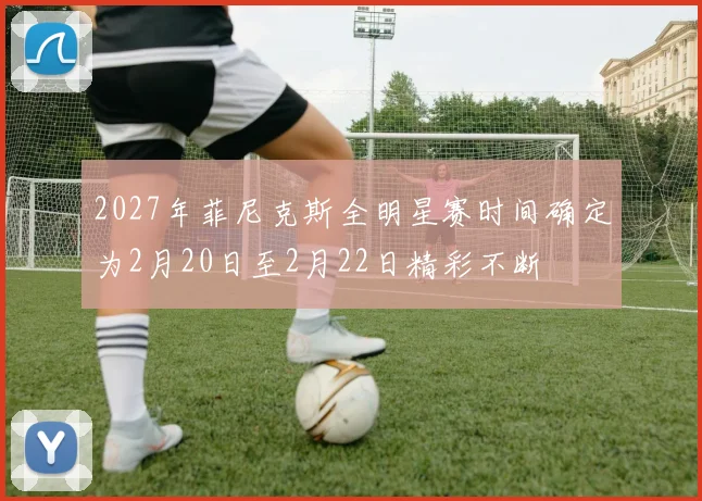 2027年菲尼克斯全明星赛时间确定为2月20日至2月22日精彩不断