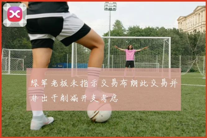 绿军老板未指示交易布朗此交易并非出于削减开支考虑