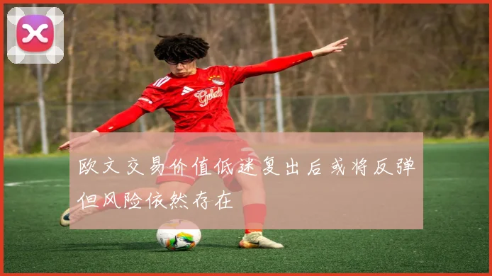 欧文交易价值低迷复出后或将反弹但风险依然存在