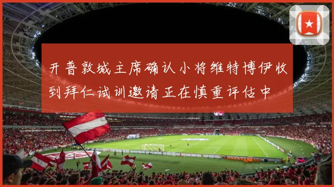 开普敦城主席确认小将维特博伊收到拜仁试训邀请正在慎重评估中