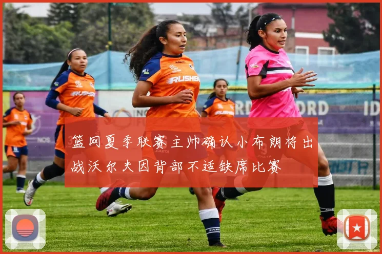 篮网夏季联赛主帅确认小布朗将出战沃尔夫因背部不适缺席比赛