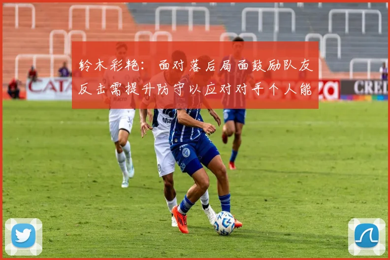 铃木彩艳：面对落后局面鼓励队友反击需提升防守以应对对手个人能力