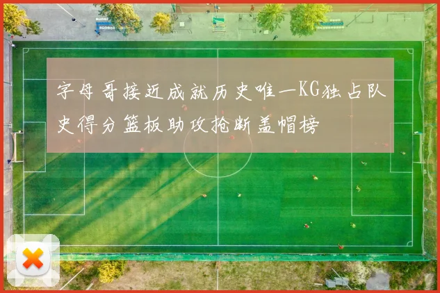 字母哥接近成就历史唯一KG独占队史得分篮板助攻抢断盖帽榜