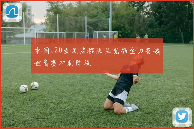 中国U20女足启程法兰克福全力备战世青赛冲刺阶段