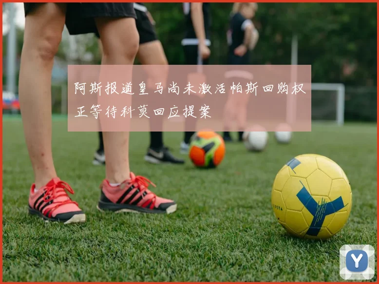 阿斯报道皇马尚未激活帕斯回购权正等待科莫回应提案