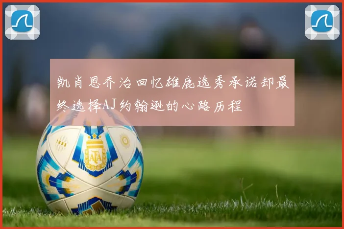 凯肖恩乔治回忆雄鹿选秀承诺却最终选择AJ约翰逊的心路历程